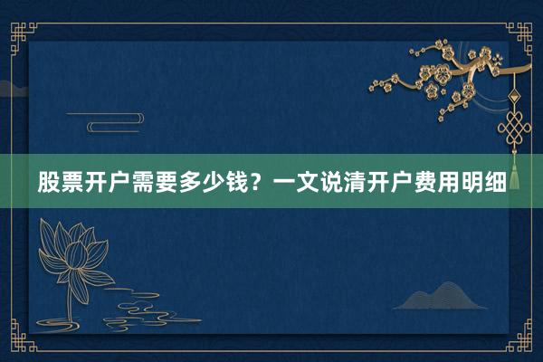 股票开户需要多少钱？一文说清开户费用明细