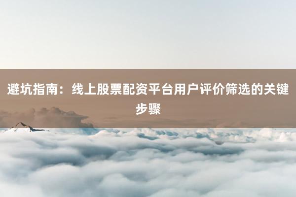 避坑指南：线上股票配资平台用户评价筛选的关键步骤