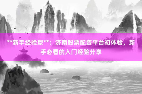 **新手经验型**：济南股票配资平台初体验，新手必看的入门经验分享