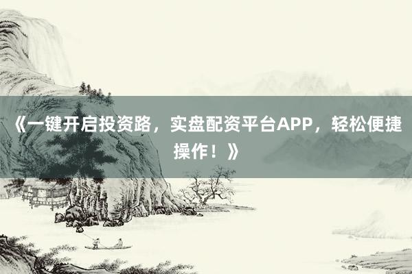 《一键开启投资路，实盘配资平台APP，轻松便捷操作！》