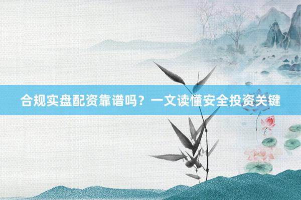 合规实盘配资靠谱吗？一文读懂安全投资关键