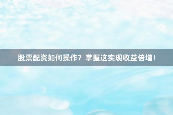 股票配资如何操作？掌握这实现收益倍增！
