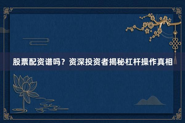 股票配资谱吗？资深投资者揭秘杠杆操作真相