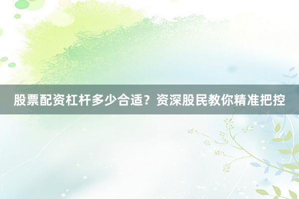 股票配资杠杆多少合适？资深股民教你精准把控