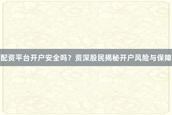 配资平台开户安全吗？资深股民揭秘开户风险与保障