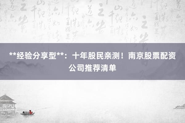 **经验分享型**：十年股民亲测！南京股票配资公司推荐清单