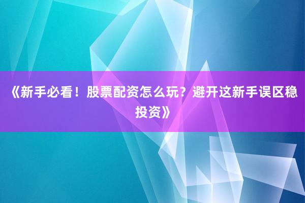 《新手必看！股票配资怎么玩？避开这新手误区稳投资》