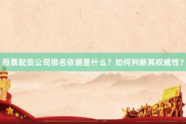 股票配资公司排名依据是什么？如何判断其权威性？