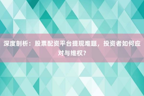 深度剖析：股票配资平台提现难题，投资者如何应对与维权？