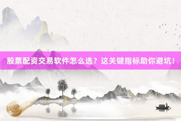 股票配资交易软件怎么选？这关键指标助你避坑！