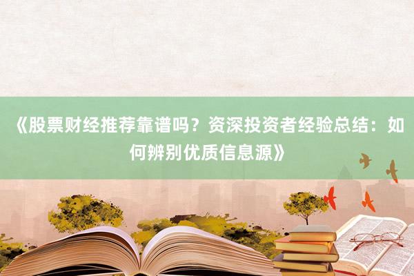 《股票财经推荐靠谱吗？资深投资者经验总结：如何辨别优质信息源》