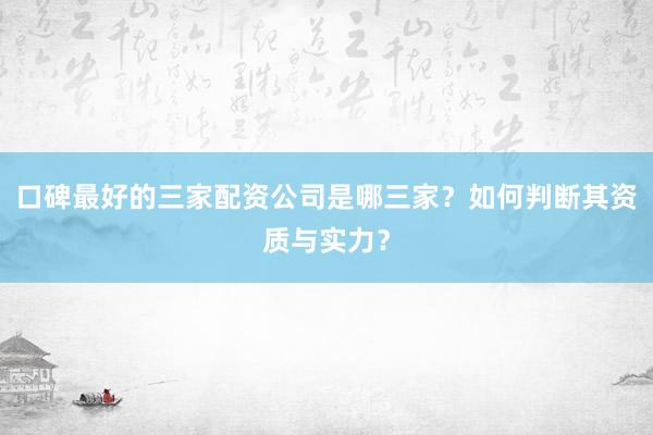 口碑最好的三家配资公司是哪三家？如何判断其资质与实力？