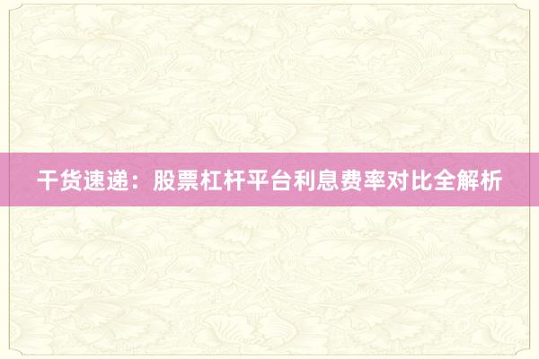 干货速递：股票杠杆平台利息费率对比全解析