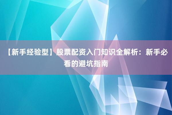 【新手经验型】股票配资入门知识全解析：新手必看的避坑指南