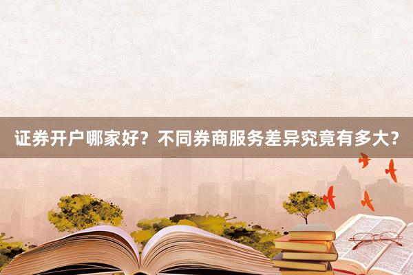 证券开户哪家好？不同券商服务差异究竟有多大？