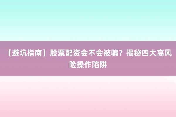 【避坑指南】股票配资会不会被骗？揭秘四大高风险操作陷阱