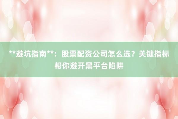 **避坑指南**：股票配资公司怎么选？关键指标帮你避开黑平台陷阱
