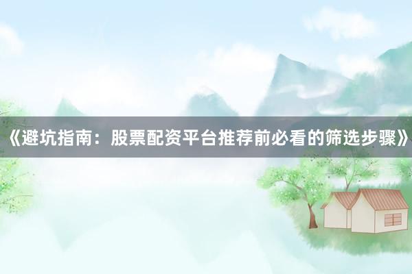 《避坑指南：股票配资平台推荐前必看的筛选步骤》