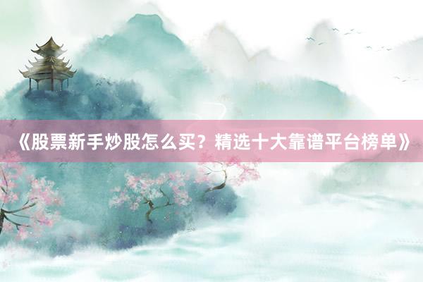 《股票新手炒股怎么买？精选十大靠谱平台榜单》