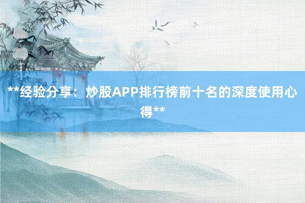 **经验分享：炒股APP排行榜前十名的深度使用心得**