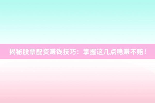 揭秘股票配资赚钱技巧：掌握这几点稳赚不赔！