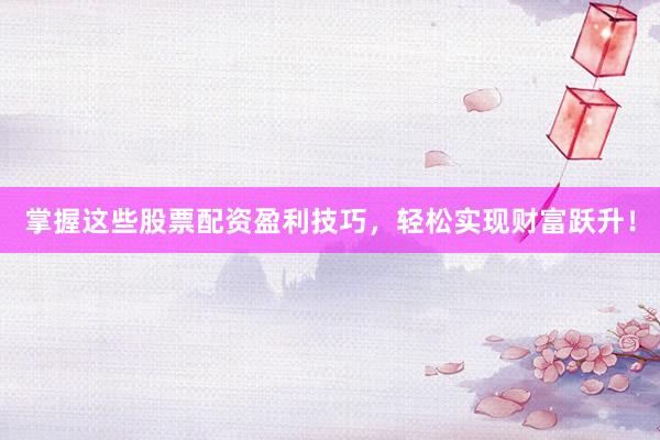 掌握这些股票配资盈利技巧，轻松实现财富跃升！