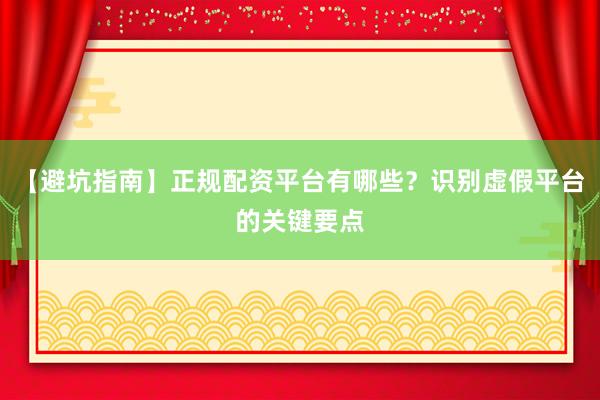 【避坑指南】正规配资平台有哪些？识别虚假平台的关键要点