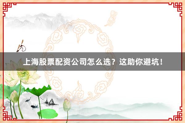 上海股票配资公司怎么选？这助你避坑！