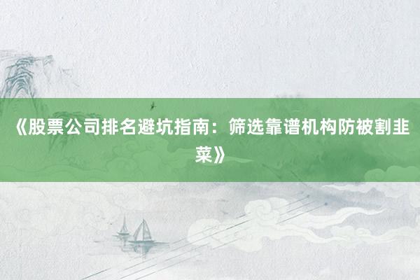 《股票公司排名避坑指南：筛选靠谱机构防被割韭菜》