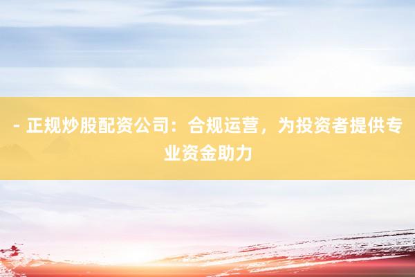 - 正规炒股配资公司：合规运营，为投资者提供专业资金助力
