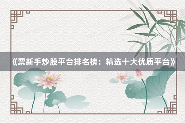 《票新手炒股平台排名榜：精选十大优质平台》
