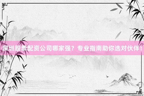 深圳股票配资公司哪家强？专业指南助你选对伙伴！