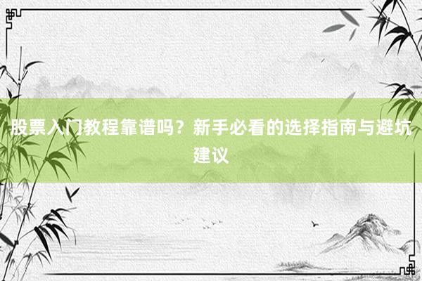 股票入门教程靠谱吗？新手必看的选择指南与避坑建议