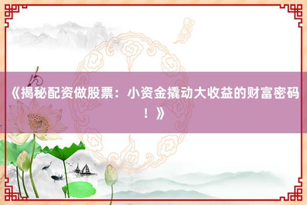 《揭秘配资做股票：小资金撬动大收益的财富密码！》