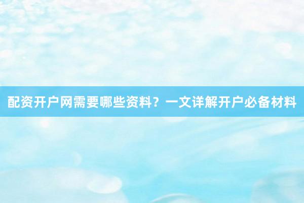 配资开户网需要哪些资料？一文详解开户必备材料