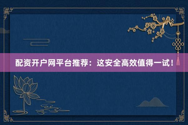 配资开户网平台推荐：这安全高效值得一试！