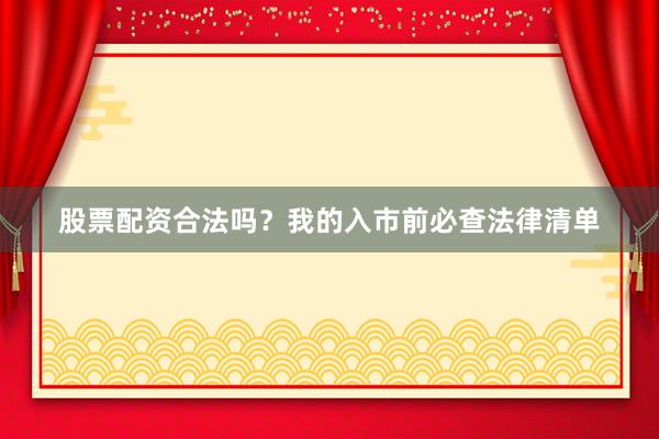 股票配资合法吗？我的入市前必查法律清单
