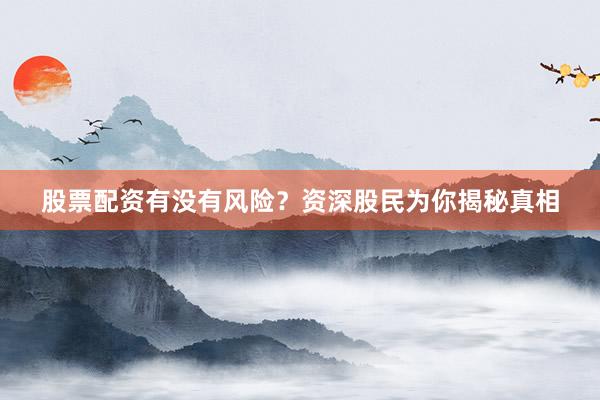 股票配资有没有风险？资深股民为你揭秘真相