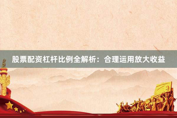 股票配资杠杆比例全解析：合理运用放大收益
