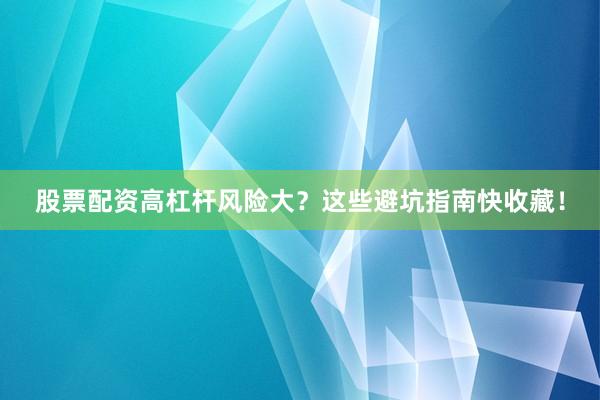 股票配资高杠杆风险大？这些避坑指南快收藏！