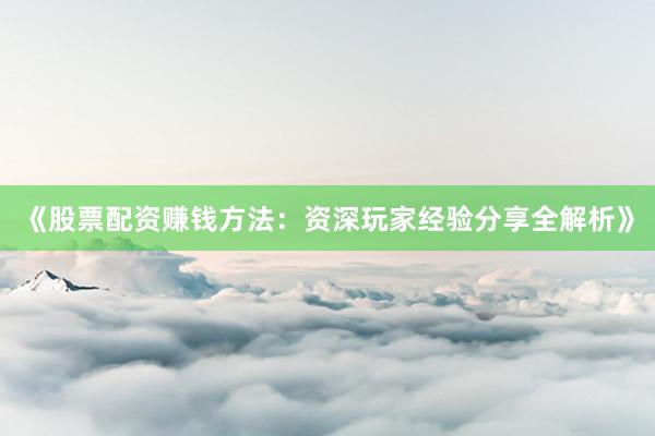 《股票配资赚钱方法：资深玩家经验分享全解析》