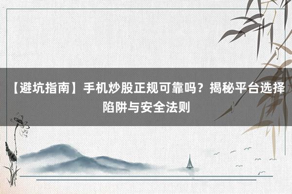 【避坑指南】手机炒股正规可靠吗？揭秘平台选择陷阱与安全法则