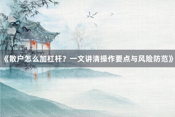 《散户怎么加杠杆？一文讲清操作要点与风险防范》