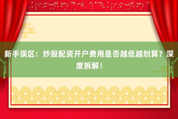 新手误区：炒股配资开户费用是否越低越划算？深度拆解！