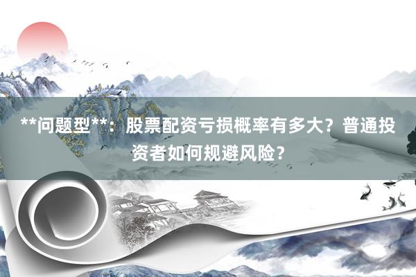 **问题型**：股票配资亏损概率有多大？普通投资者如何规避风险？