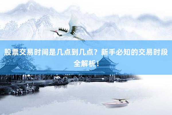 股票交易时间是几点到几点？新手必知的交易时段全解析！