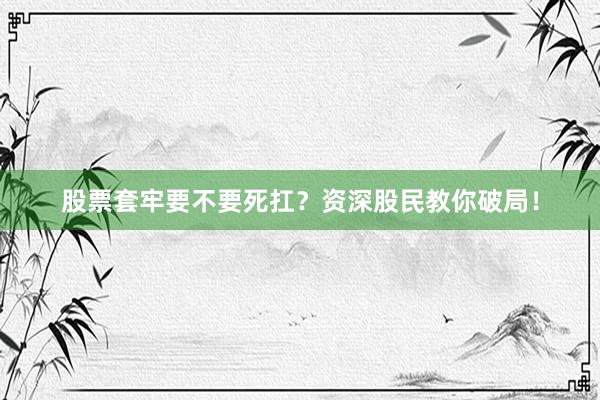 股票套牢要不要死扛？资深股民教你破局！