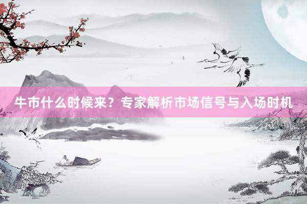 牛市什么时候来？专家解析市场信号与入场时机