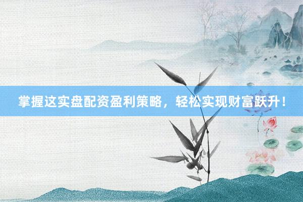 掌握这实盘配资盈利策略，轻松实现财富跃升！