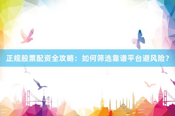 正规股票配资全攻略：如何筛选靠谱平台避风险？